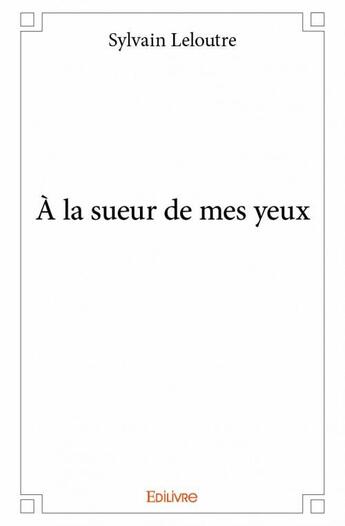 Couverture du livre « À la sueur de mes yeux » de Sylvain Leloutre aux éditions Edilivre