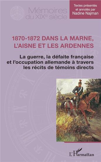 Couverture du livre « 1870-1872 dans la Marne, l'Aisne et les Ardennes ; la guerre, la défaite francaise et l'occupation allemande à travers les récits de témoins directs » de Nadine Najman aux éditions L'harmattan