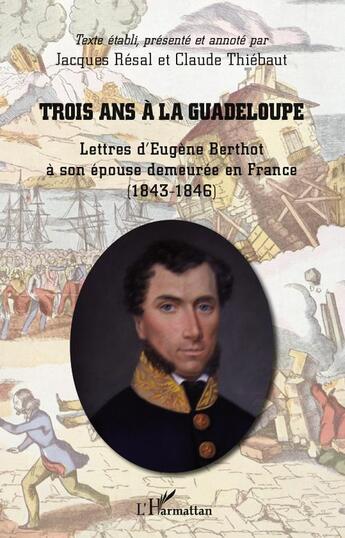 Couverture du livre « Trois ans à la Guadeloupe ; lettres d'Eugène Berthot à son épouse demeurée en France (1843-1846) » de Jacques Resal et Claude Thiebaut aux éditions L'harmattan