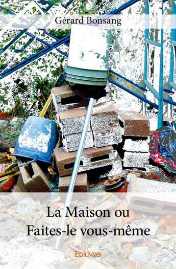 Couverture du livre « La maison ou faites-le vous-même » de Gérard Bonsang aux éditions Edilivre