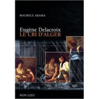 Couverture du livre « Eugène Delacroix ; le cri d'Alger » de Maurice Arama aux éditions Non Lieu