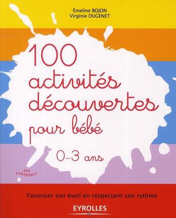 Couverture du livre « 100 activités de découverte pour bébé 0-3 ans ; favoriser son éveil en respectant son rythme » de Emeline Bojon et Virginie Dugenet aux éditions Eyrolles
