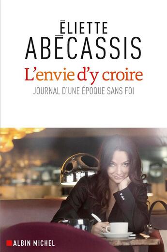 Couverture du livre « L'envie d'y croire ; journal d'une époque sans foi » de Eliette Abecassis aux éditions Albin Michel