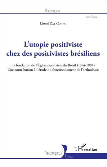 Couverture du livre « L'utopie positiviste chez des positivistes brésiliens ; la fondation de l'église positiviste du Brésil (1874-1884), une contribution à l'étude du fonctionnement de l'orthodoxie » de Dal Corno Leonel aux éditions L'harmattan