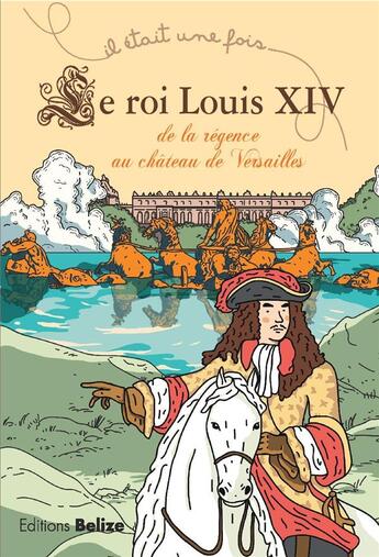 Couverture du livre « Il était une fois ; le roi Louis XIV ; de la Régence au château de Versailles » de Laurent Begue aux éditions Belize