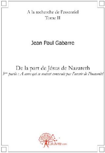 Couverture du livre « À la recherche de l'essentiel t.2 ; de la part de Jésus de Nazareth ; troisième partie : à ceux qui se sentent concernés par l'avenir de l'humanité » de Jean-Paul Gabarre aux éditions Edilivre