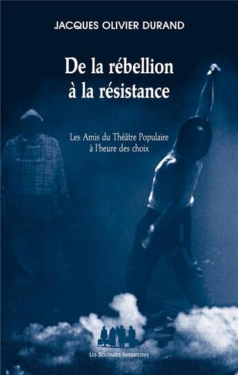 Couverture du livre « De la rébellion à la résistance ; les Amis du Théâtre Populaire à l'heure des choix » de Jacques-Olivier Durand aux éditions Solitaires Intempestifs