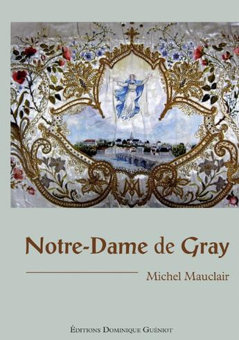 Couverture du livre « Notre-Dame de Gray ; quatre siècles de culte et de dévotion » de Michel Mauclair aux éditions Dominique Gueniot