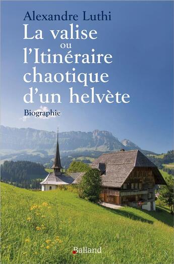 Couverture du livre « La valise ou l'itinéraire cahotique d'un helvète : Biographie » de Alexandre Luthi aux éditions Balland