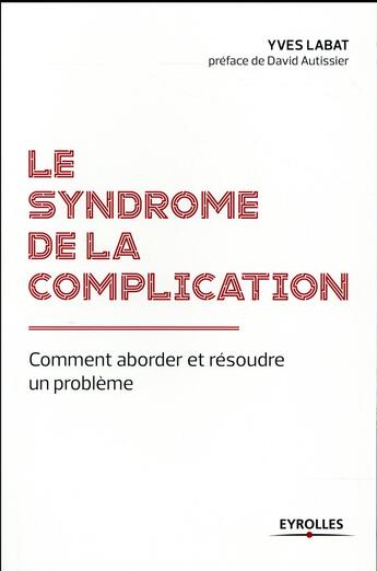 Couverture du livre « Le syndrome de la complication ; comment aborder et résoudre un problème » de Yves Labat aux éditions Eyrolles