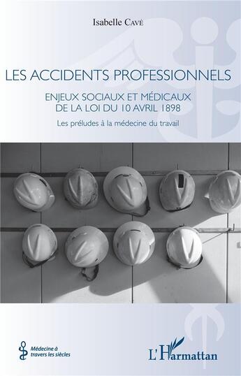 Couverture du livre « Les accidents professionnels ; enjeux sociaux et médicaux de la loi du 10 avril 1898 ; les préludes à la médecine du travail » de Isabelle Cave aux éditions L'harmattan