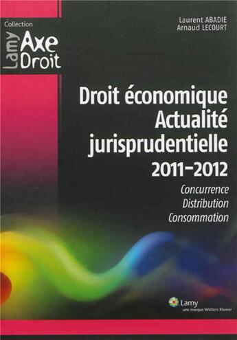 Couverture du livre « Droit economique - actualite jurisprudentielle 2011 2012 - concurrence. distribution. consommation. » de Abadie/Lecourt aux éditions Lamy