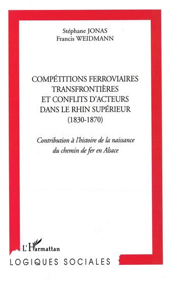 Couverture du livre « Compétitions ferroviaires transfrontières et conflits d'acteurs dans le rhin supérieur (1830-1870) ; contribution à l'histoire de la naissance du chemin de fer en alsace » de Stephane Jonas et Francis Weidmann aux éditions L'harmattan