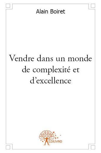 Couverture du livre « Vendre dans un monde de complexité et d'excellence » de Alain Boiret aux éditions Edilivre