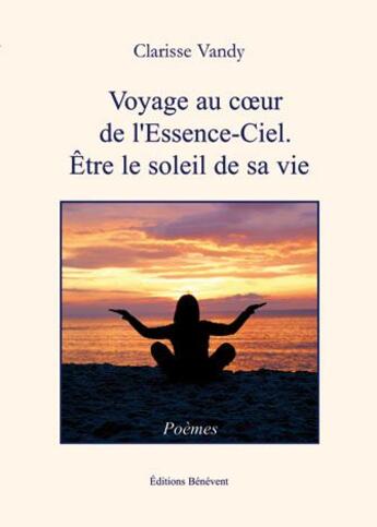 Couverture du livre « Voyage au coeur de l'essence-ciel ; être le soleil de sa vie » de Clarisse Vandy aux éditions Benevent