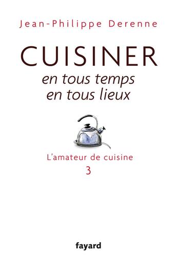 Couverture du livre « L'amateur de cuisine Tome 3 ; cuisiner en tous temps, en tous lieux » de Jean-Philippe Derenne aux éditions Fayard