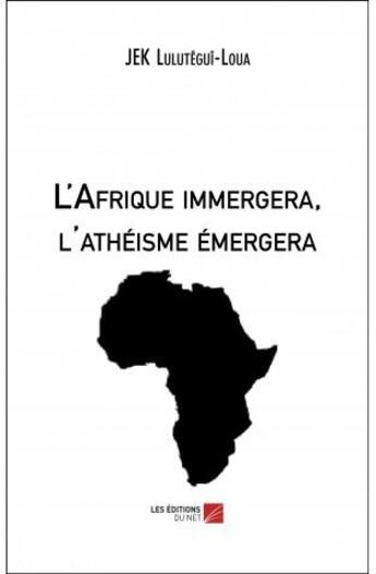 Couverture du livre « L'Afrique immergera, l'athéisme émergera » de Jek Lulutegui-Loua aux éditions Editions Du Net