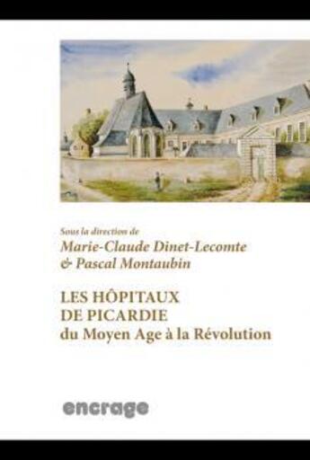 Couverture du livre « Les hôpitaux de Picardie du Moyen-Age à la Révolution » de Marie-Claude Dinet-Lecomte et Pascal Montaubin aux éditions Encrage