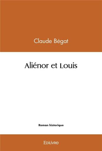 Couverture du livre « Aliénor et Louis » de Claude Bégat aux éditions Edilivre