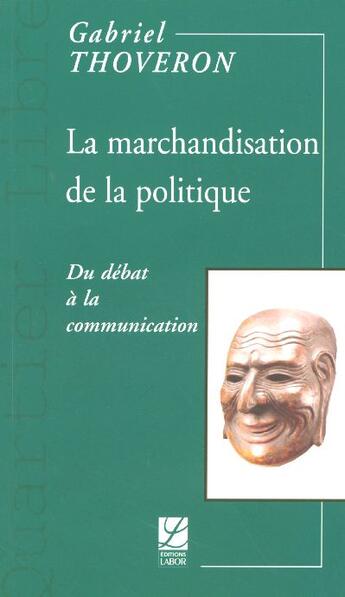 Couverture du livre « La Marchandisation De La Politique ; Du Debat A La Communication » de Gabriel Thoveron aux éditions Labor Sciences Humaines