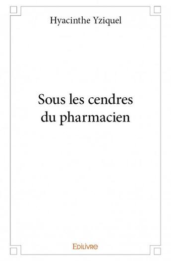 Couverture du livre « Sous les cendres du pharmacien » de Hyacinthe Yziquel aux éditions Edilivre