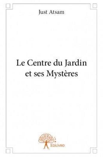 Couverture du livre « Le centre du jardin et ses mystères » de Just Atsam aux éditions Edilivre