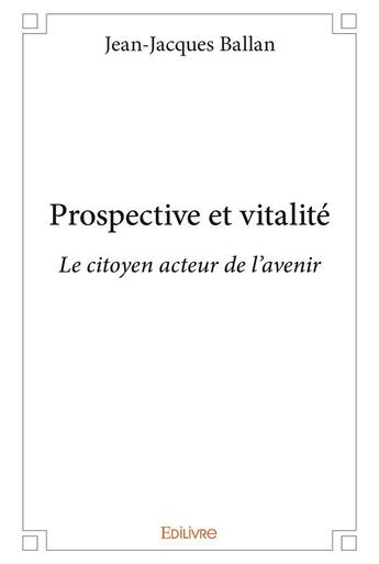 Couverture du livre « Prospective et vitalite - le citoyen acteur de l'avenir » de Jean-Jacques Ballan aux éditions Edilivre