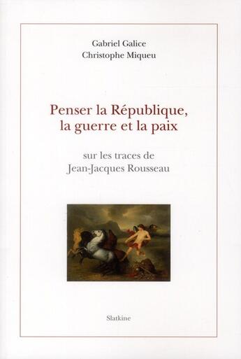 Couverture du livre « Penser la République, la guerre et la paix ; sur les traces de Jean-Jacques Rousseau » de Gabriel Galice et Christophe Miqueu aux éditions Slatkine