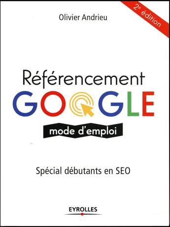 Couverture du livre « Référencement Google, mode d'emploi ; spécial débutants en SEO (2e édition) » de Olivier Andrieu aux éditions Eyrolles