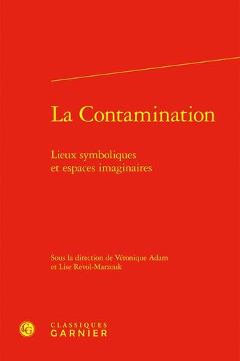 Couverture du livre « La Contamination : Lieux symboliques et espaces imaginaires » de Lise Revol-Marzouk et Veronique Adam et Collectif aux éditions Classiques Garnier