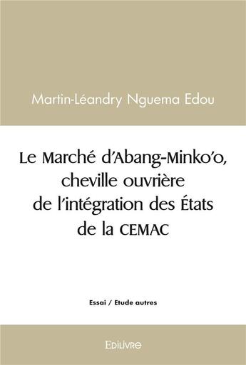 Couverture du livre « Le marche d'abang minko'o, cheville ouvriere de l'integration des etats de la cemac » de Nguema Edou M-L. aux éditions Edilivre