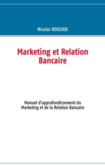 Couverture du livre « Marketing et relation bancaire ; manuel d'approfondissement du marketing et de la relation bancaire » de Nicolas Roucoux aux éditions Books On Demand