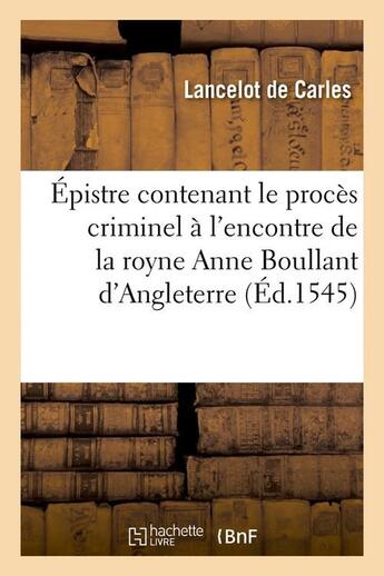 Couverture du livre « Épistre contenant le procès criminel à l'encontre de la royne Anne Boullant d'Angleterre (Éd.1545) » de Carles Lancelot aux éditions Hachette Bnf