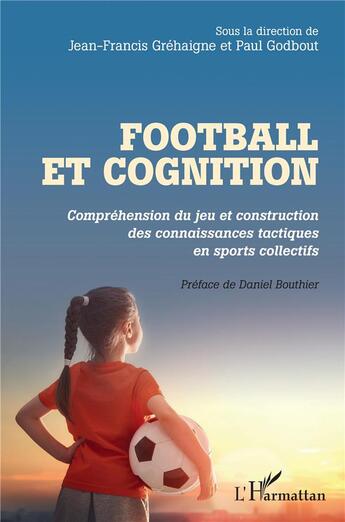 Couverture du livre « Football et cognition ; compréhension du jeu et construction des connaissances tactiques en sports collectifs » de Jean-Francois Grehaigne et Paul Godbout aux éditions L'harmattan