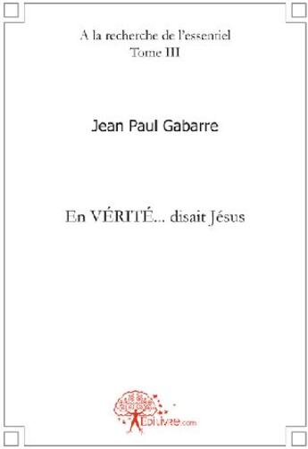 Couverture du livre « À la recherche de l'essentiel t.3 ; en vérité... disait Jésus » de Jean-Paul Gabarre aux éditions Edilivre