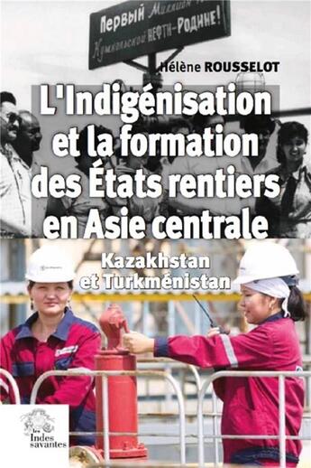 Couverture du livre « L'indigénisation et la formation des Etats rentiers en Asie centrale ; Kazakhstan et Turkménistan » de Helene Rousselot aux éditions Les Indes Savantes