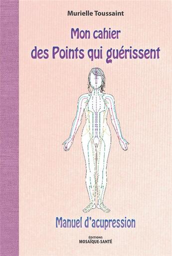 Couverture du livre « Mon cahier des points qui guérissent ; manuel d'acupression » de Murielle Toussaint aux éditions Mosaique Sante