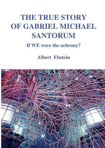 Couverture du livre « The true story of Gabriel Michael Santorum ; if we were the uchrony? » de Albert Ebstein aux éditions Books On Demand