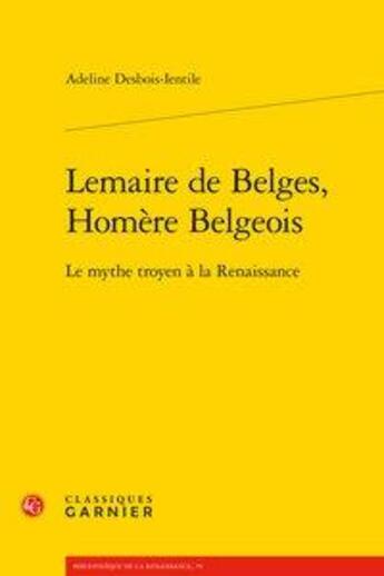 Couverture du livre « Lemaire de Belges, Homère Belgeois ; le mythe troyen à la Renaissance » de Adeline Desbois-Ientile aux éditions Classiques Garnier