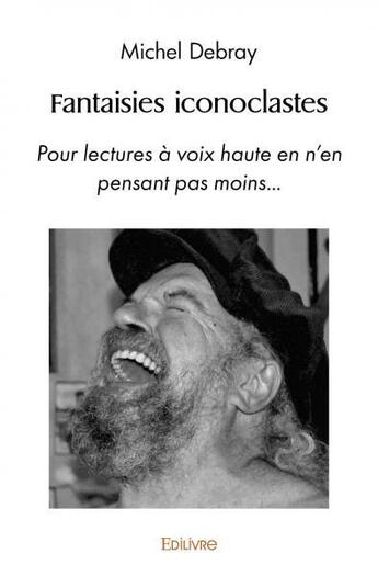 Couverture du livre « Fantaisies iconoclastes - pour lectures a voix haute en n en pensant pas moins » de Michel Debray aux éditions Edilivre