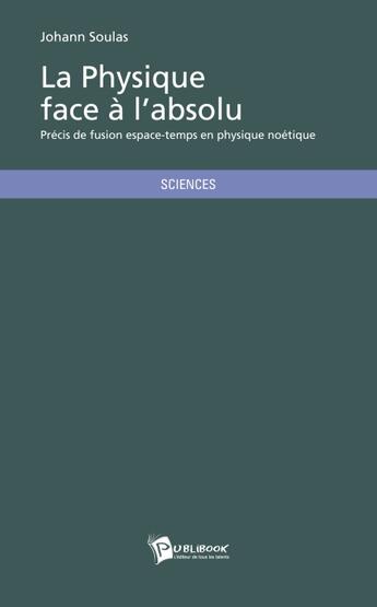 Couverture du livre « La physique face à l'absolu ; précis de fusion espace-temps en physique noétique » de Johann Soulas aux éditions Publibook