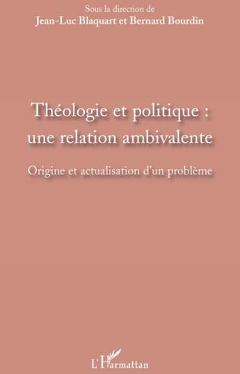 Couverture du livre « Théologie et politique ; une relation ambivalente ; origine et actualisation d'un problème » de Bernard Bourdin et Jean-Luc Blaquart aux éditions L'harmattan