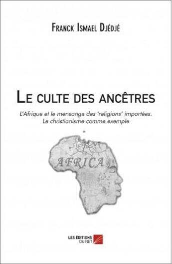 Couverture du livre « Le culte des ancêtres ; l'Afrique et le mensonge des religions importées ; le christianisme comme exemple » de Franck-Ismael Djedje aux éditions Editions Du Net