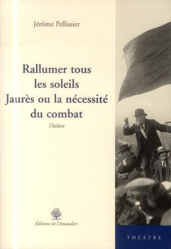 Couverture du livre « Rallumer tous les soleils ; Jaurès ou la nécessité du combat » de Jerome Pellissier aux éditions L'amandier