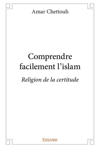 Couverture du livre « Comprendre facilement l'islam - religion de la certitude » de Chettouh Amar aux éditions Edilivre