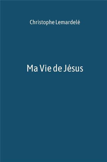 Couverture du livre « Ma vie de Jésus » de Christophe Lemardele aux éditions Librinova