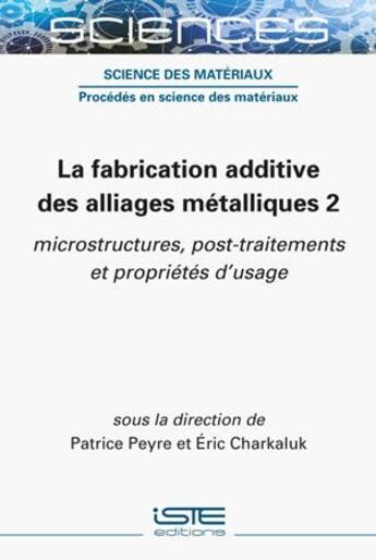 Couverture du livre « La fabrication additive des alliages métalliques 2 ; microstructures, post-traitements et propriétés d'usage » de Patrice Peyre et Eric Charkaluk aux éditions Iste