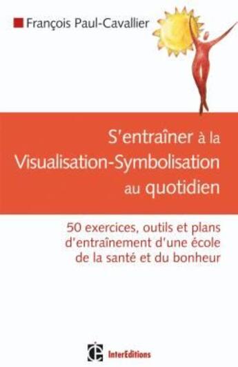 Couverture du livre « S'entraîner à la visualisation-symbolisation au quotidien ; 50 exercices, outils et plans d'entraînement d'une école de la santé et du bonheur » de Paul-Cavallier F. aux éditions Intereditions