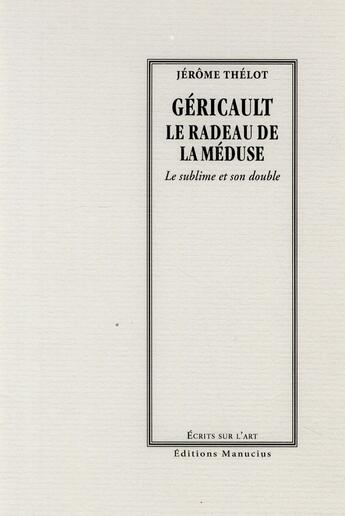 Couverture du livre « Géricault ; le radeau de la méduse , le soublime et son doucle » de Jerome Thelot aux éditions Manucius