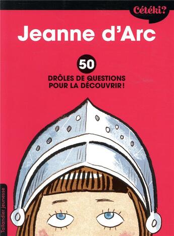 Couverture du livre « Cétéki ? ; Jeanne d'Arc ; 50 drôles de questions pour la découvrir ! » de Martine Laffon et Frederic Rebena et Caroline Laffon aux éditions Tallandier